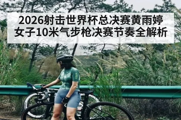 2026射击世界杯总决赛黄雨婷女子10米气步枪决赛节奏全解析