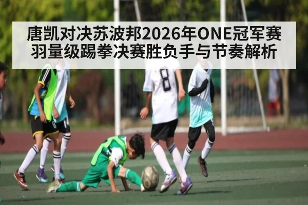 唐凯对决苏波邦2026年ONE冠军赛羽量级踢拳决赛胜负手与节奏解析